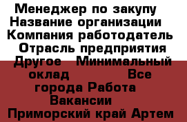 Менеджер по закупу › Название организации ­ Компания-работодатель › Отрасль предприятия ­ Другое › Минимальный оклад ­ 30 000 - Все города Работа » Вакансии   . Приморский край,Артем г.